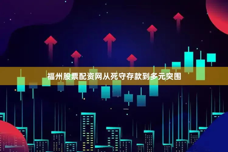 福州股票配资网从死守存款到多元突围
