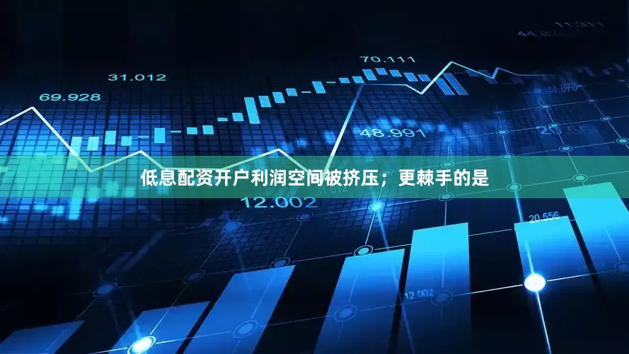低息配资开户利润空间被挤压；更棘手的是