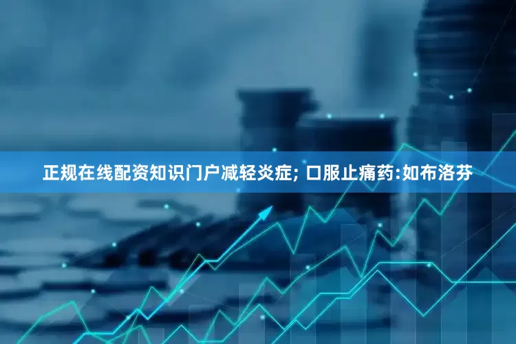 正规在线配资知识门户减轻炎症; 口服止痛药:如布洛芬