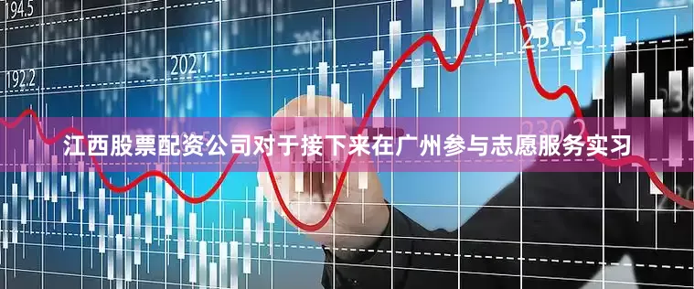 江西股票配资公司对于接下来在广州参与志愿服务实习