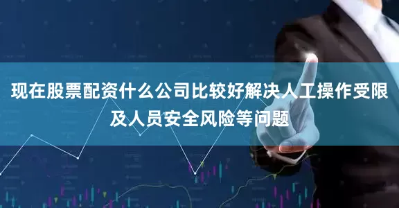 现在股票配资什么公司比较好解决人工操作受限及人员安全风险等问题