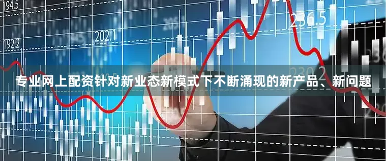 专业网上配资　　针对新业态新模式下不断涌现的新产品、新问题