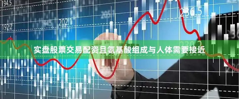 实盘股票交易配资且氨基酸组成与人体需要接近