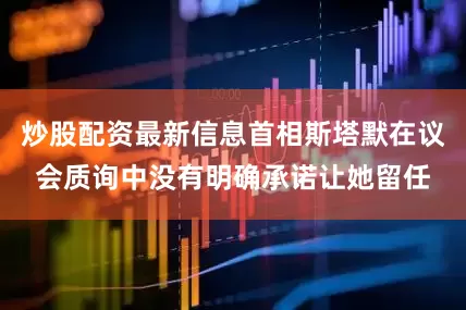 炒股配资最新信息首相斯塔默在议会质询中没有明确承诺让她留任