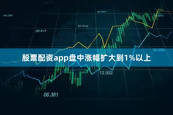 股票配资app盘中涨幅扩大到1%以上