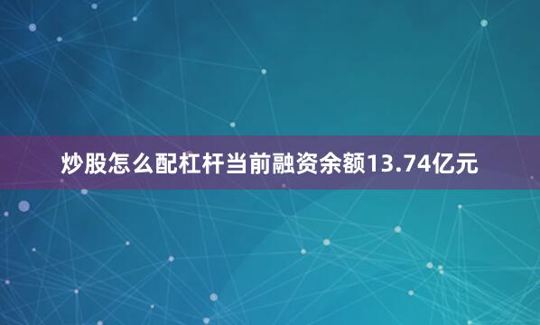 炒股怎么配杠杆当前融资余额13.74亿元