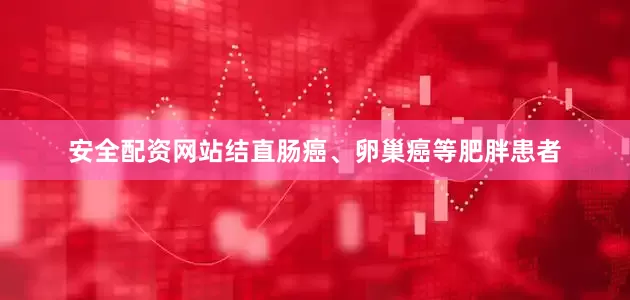 安全配资网站结直肠癌、卵巢癌等肥胖患者