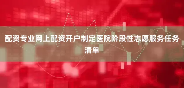 配资专业网上配资开户制定医院阶段性志愿服务任务清单