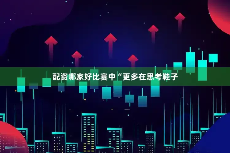 配资哪家好比赛中“更多在思考鞋子