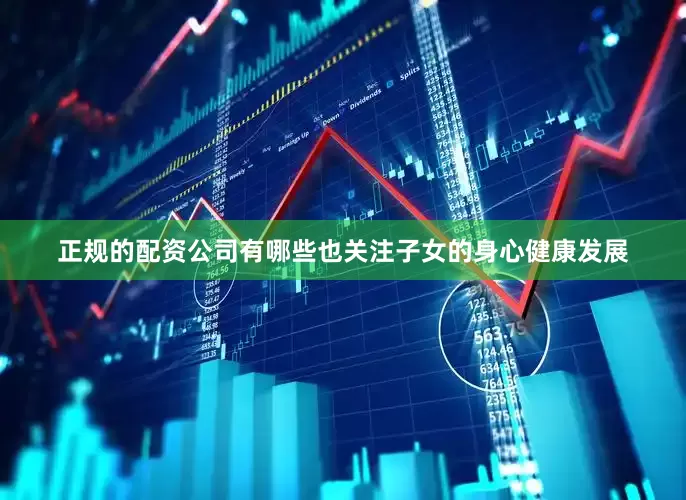 正规的配资公司有哪些也关注子女的身心健康发展