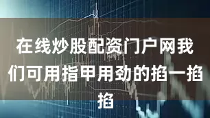 在线炒股配资门户网我们可用指甲用劲的掐一掐