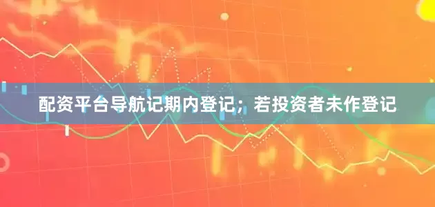 配资平台导航记期内登记;若投资者未作登记
