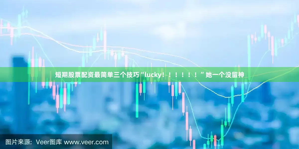 短期股票配资最简单三个技巧“lucky！！！！！！”她一个没留神