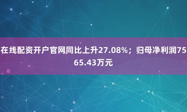 在线配资开户官网同比上升27.08%；归母净利润7565.43万元