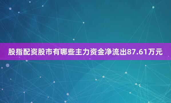 股指配资股市有哪些主力资金净流出87.61万元