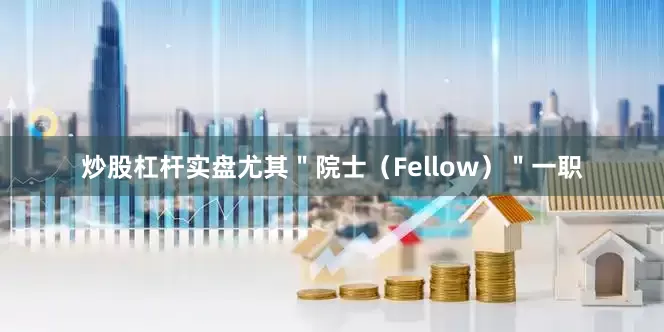 炒股杠杆实盘尤其＂院士（Fellow）＂一职