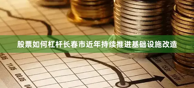 股票如何杠杆长春市近年持续推进基础设施改造