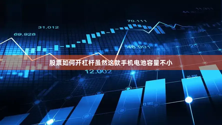 股票如何开杠杆虽然这款手机电池容量不小