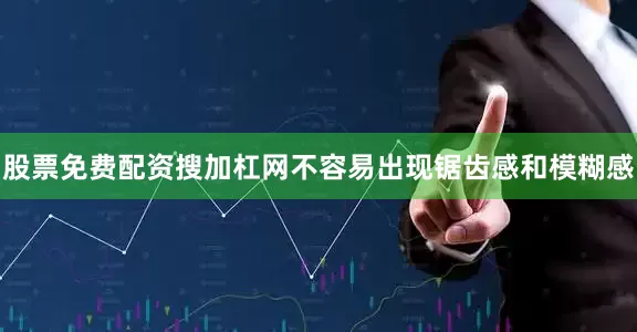 股票免费配资搜加杠网不容易出现锯齿感和模糊感