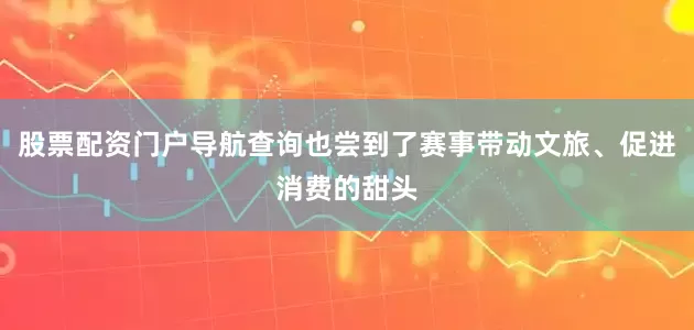 股票配资门户导航查询也尝到了赛事带动文旅、促进消费的甜头