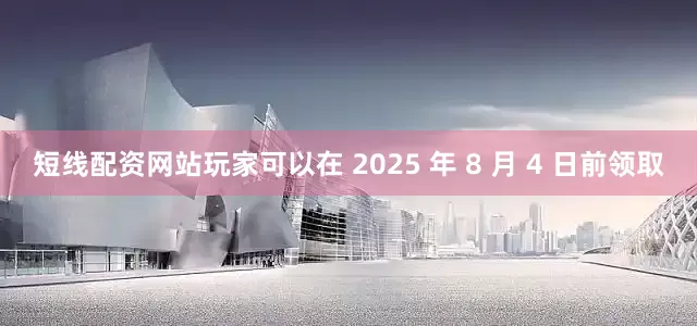 短线配资网站玩家可以在 2025 年 8 月 4 日前领取