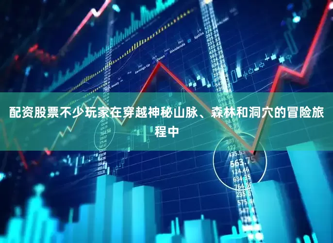 配资股票不少玩家在穿越神秘山脉、森林和洞穴的冒险旅程中