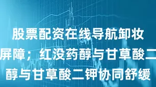 股票配资在线导航卸妆同时修护屏障；红没药醇与甘草酸二钾协同舒缓