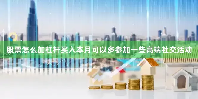 股票怎么加杠杆买入本月可以多参加一些高端社交活动