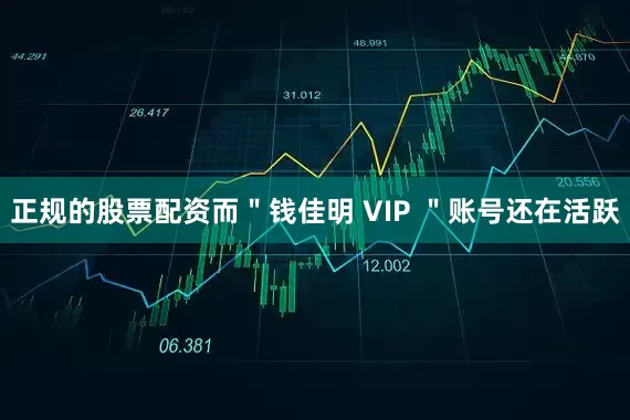 正规的股票配资而＂钱佳明 VIP ＂账号还在活跃