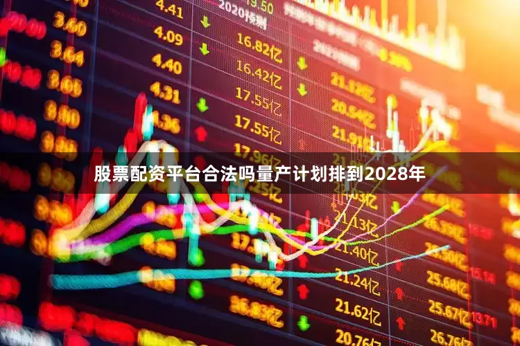 股票配资平台合法吗量产计划排到2028年