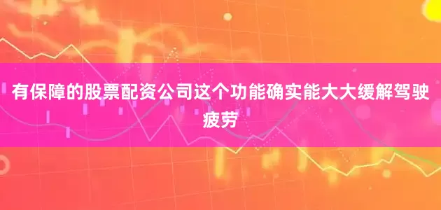 有保障的股票配资公司这个功能确实能大大缓解驾驶疲劳