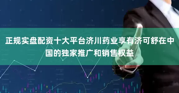 正规实盘配资十大平台济川药业享有济可舒在中国的独家推广和销售权益
