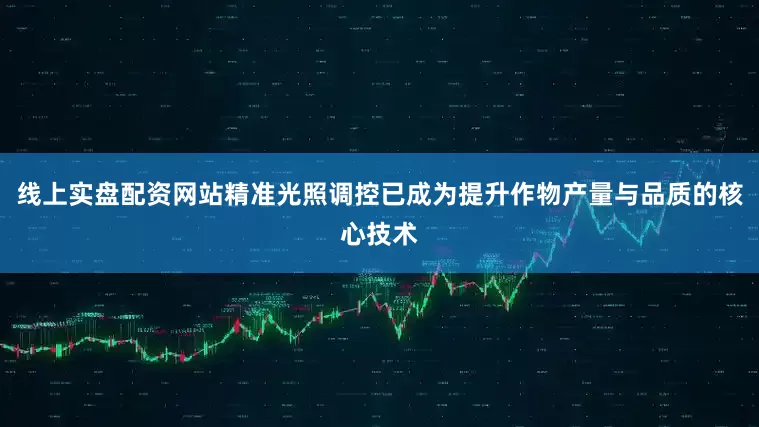 线上实盘配资网站精准光照调控已成为提升作物产量与品质的核心技术