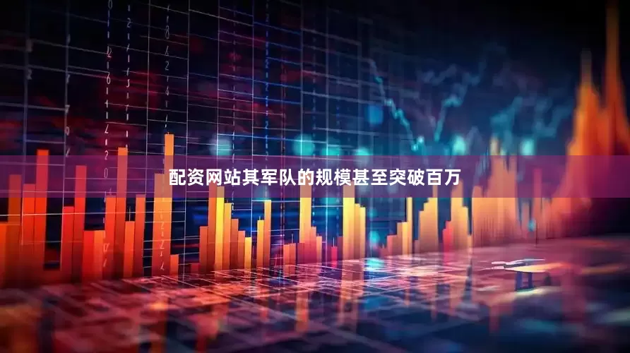 配资网站其军队的规模甚至突破百万
