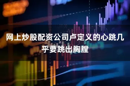 网上炒股配资公司卢定义的心跳几乎要跳出胸膛
