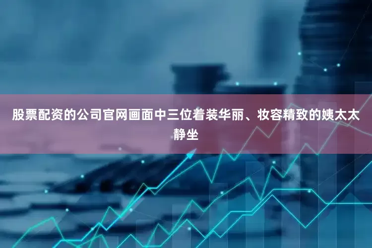 股票配资的公司官网画面中三位着装华丽、妆容精致的姨太太静坐