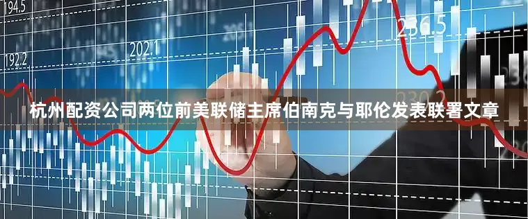 杭州配资公司两位前美联储主席伯南克与耶伦发表联署文章