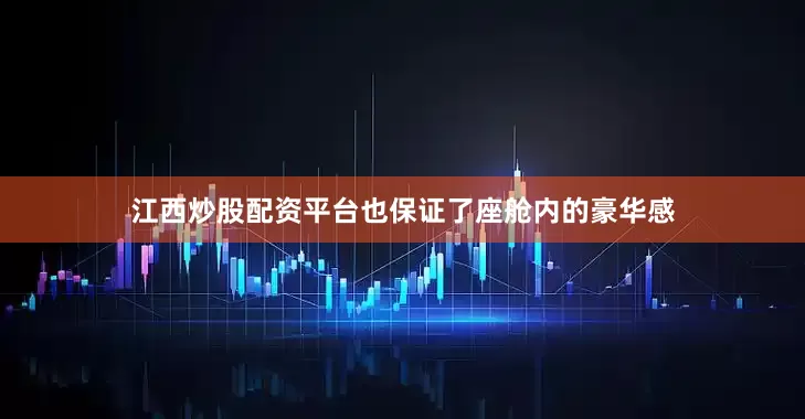 江西炒股配资平台也保证了座舱内的豪华感