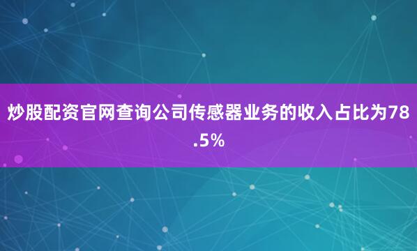 炒股配资官网查询公司传感器业务的收入占比为78.5%