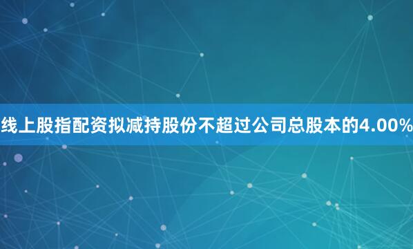 线上股指配资拟减持股份不超过公司总股本的4.00%