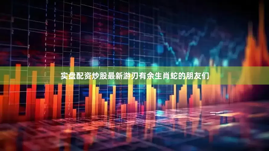 实盘配资炒股最新游刃有余生肖蛇的朋友们