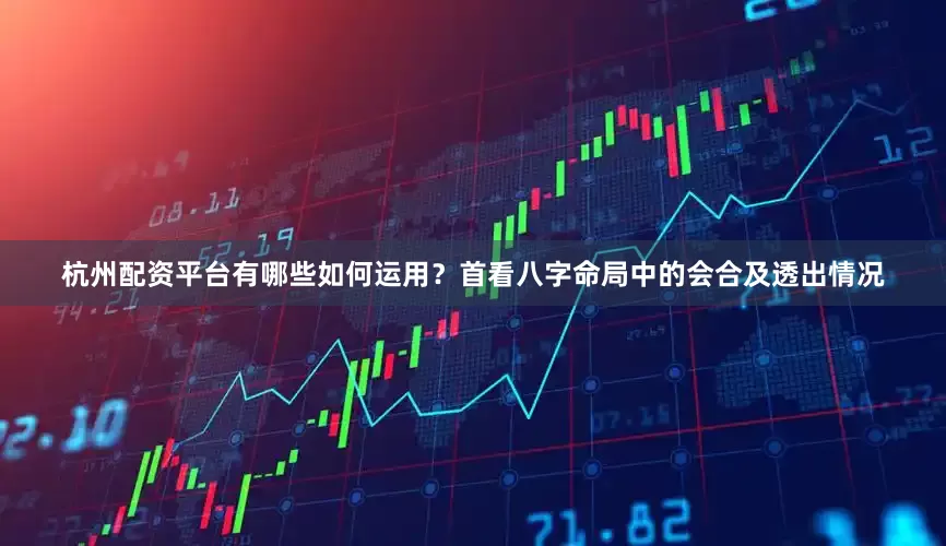 杭州配资平台有哪些如何运用？首看八字命局中的会合及透出情况