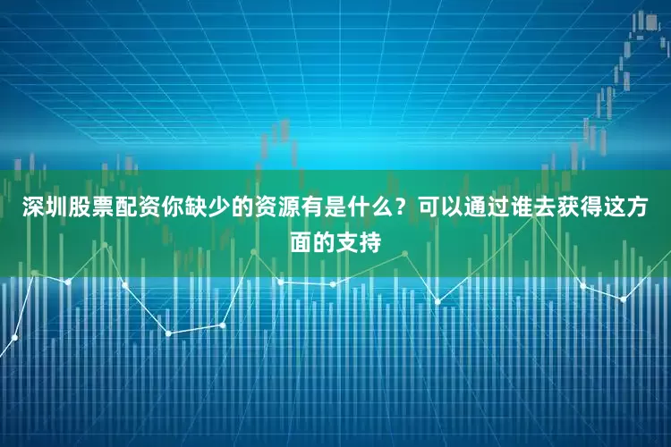 深圳股票配资你缺少的资源有是什么？可以通过谁去获得这方面的支持