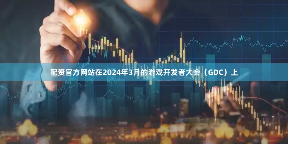 配资官方网站在2024年3月的游戏开发者大会（GDC）上