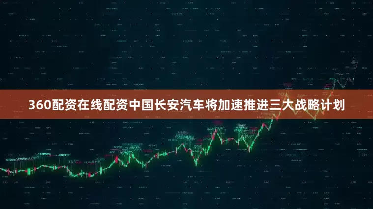360配资在线配资中国长安汽车将加速推进三大战略计划