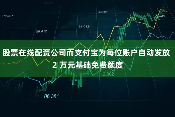 股票在线配资公司而支付宝为每位账户自动发放 2 万元基础免费额度