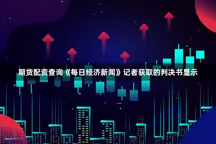 期货配资查询《每日经济新闻》记者获取的判决书显示