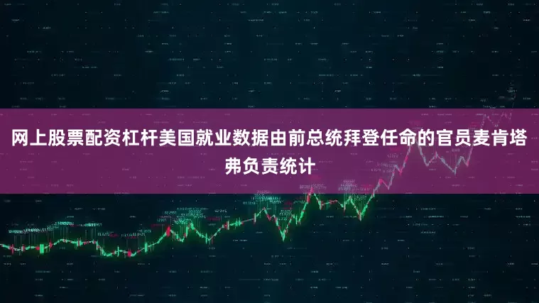 网上股票配资杠杆美国就业数据由前总统拜登任命的官员麦肯塔弗负责统计