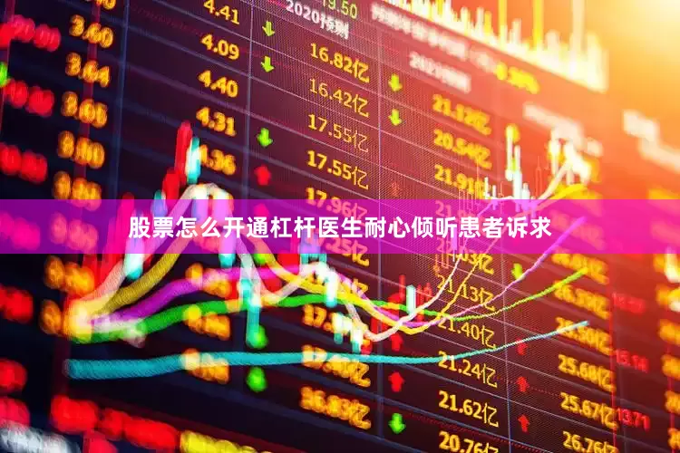 股票怎么开通杠杆医生耐心倾听患者诉求