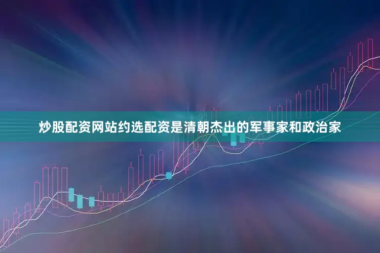 炒股配资网站约选配资是清朝杰出的军事家和政治家